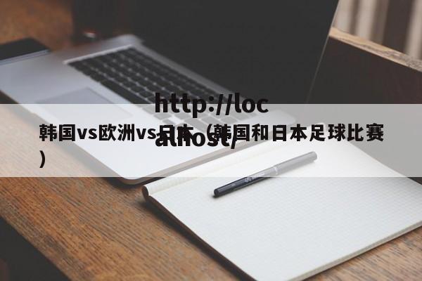 韩国vs欧洲vs日本（韩国和日本足球比赛）
